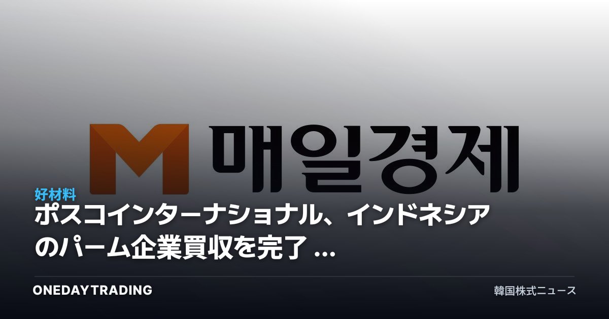 ポスコインターナショナル、インドネシアのパーム企業買収を完了 — 食糧事業のサプライチェーン完成がもつ投資的意味