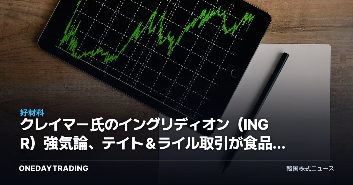 クレイマー氏のイングリディオン(INGR)強気論、テイト&ライル取引が食品素材の強者を生み出す