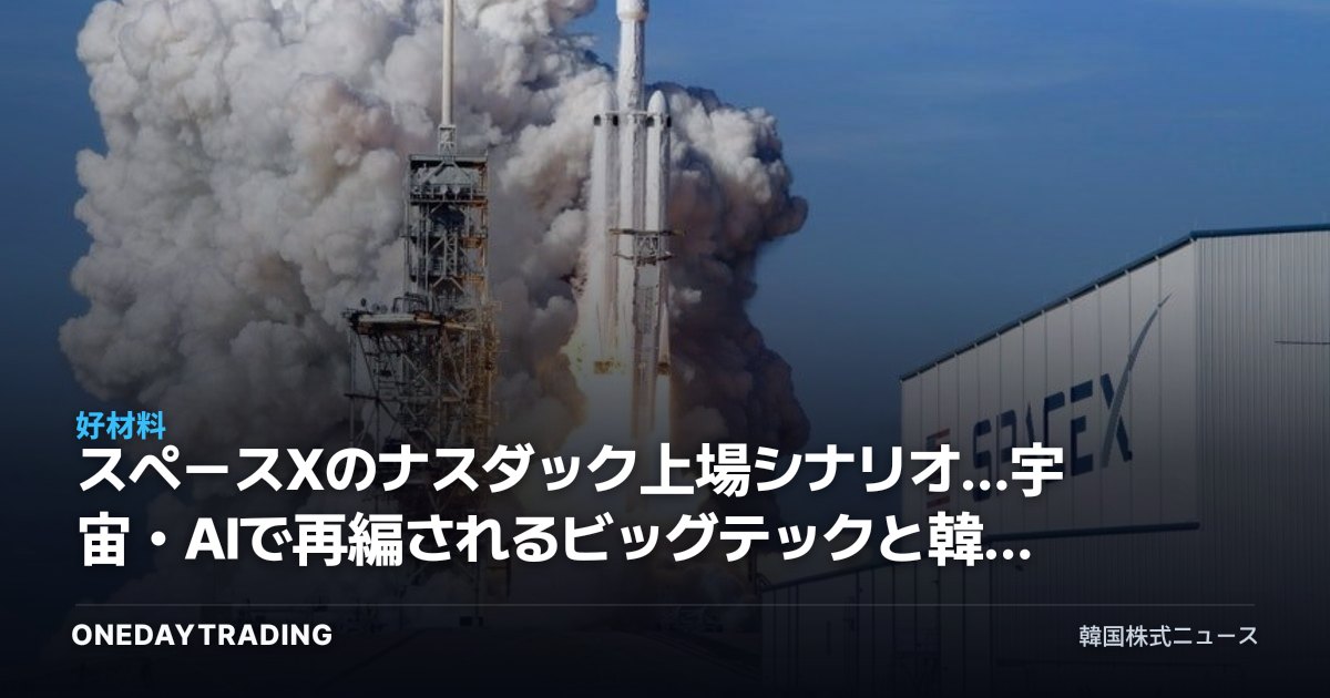 スペースXのナスダック上場シナリオ…宇宙・AIで再編されるビッグテックと韓国の恩恵銘柄
