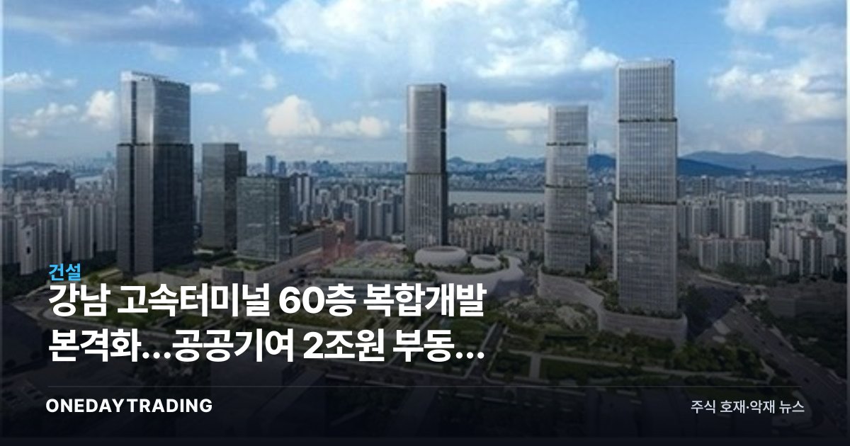 강남 고속터미널 60층 복합개발 본격화…공공기여 2조원 부동산 수혜주는