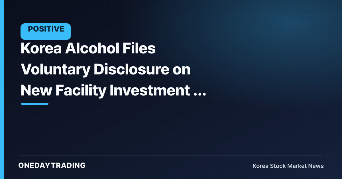 Korea Alcohol Files Voluntary Disclosure on New Facility Investment — A Bet on Expanding Ethanol and Fine-Chemical Capacity
