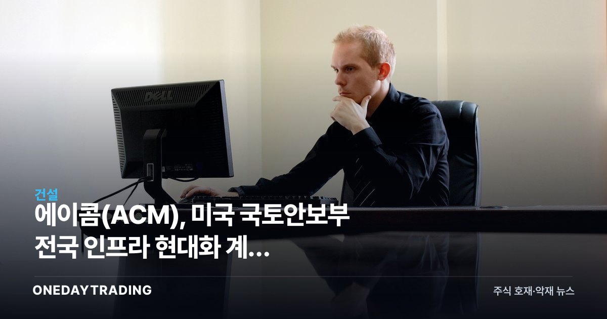 에이콤(ACM), 미국 국토안보부 전국 인프라 현대화 계약 수주…건설·엔지니어링 수혜