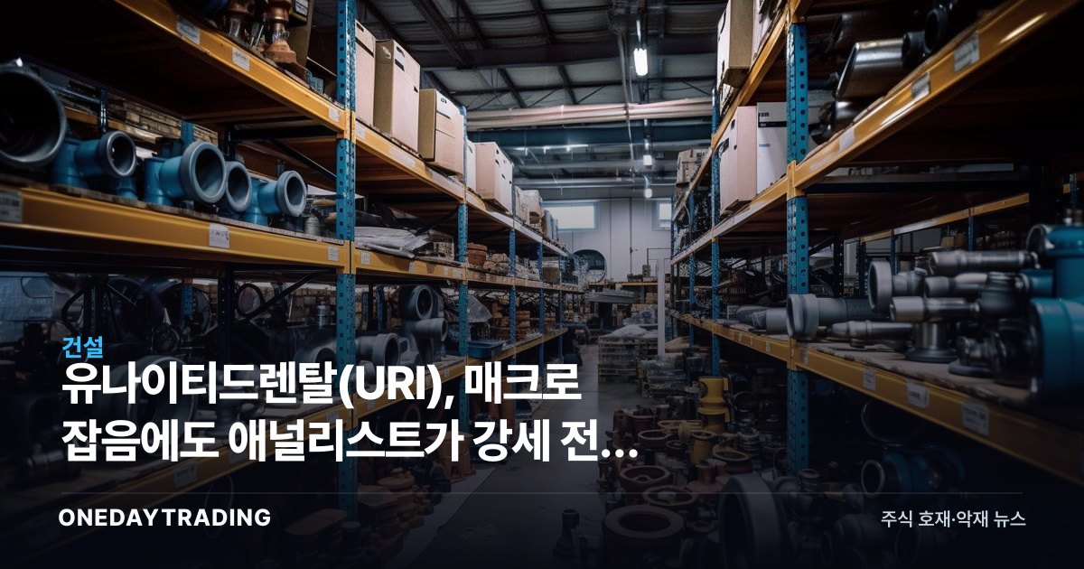 유나이티드렌탈(URI), 매크로 잡음에도 애널리스트가 강세 전망 유지하는 이유