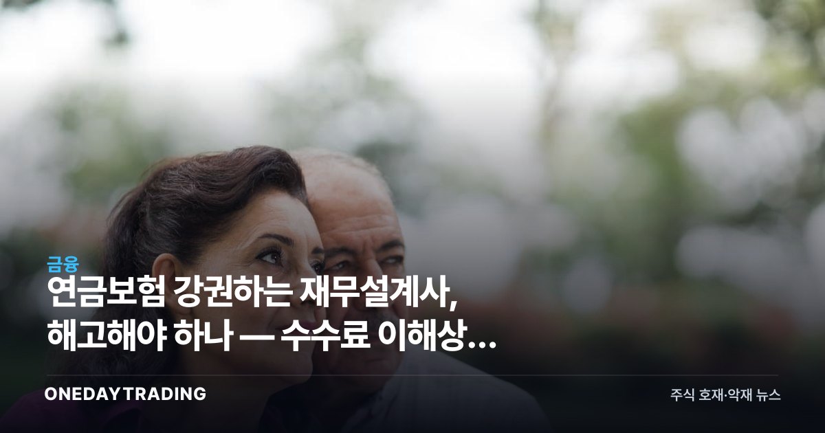 연금보험 강권하는 재무설계사, 해고해야 하나 — 수수료 이해상충 정면 분석