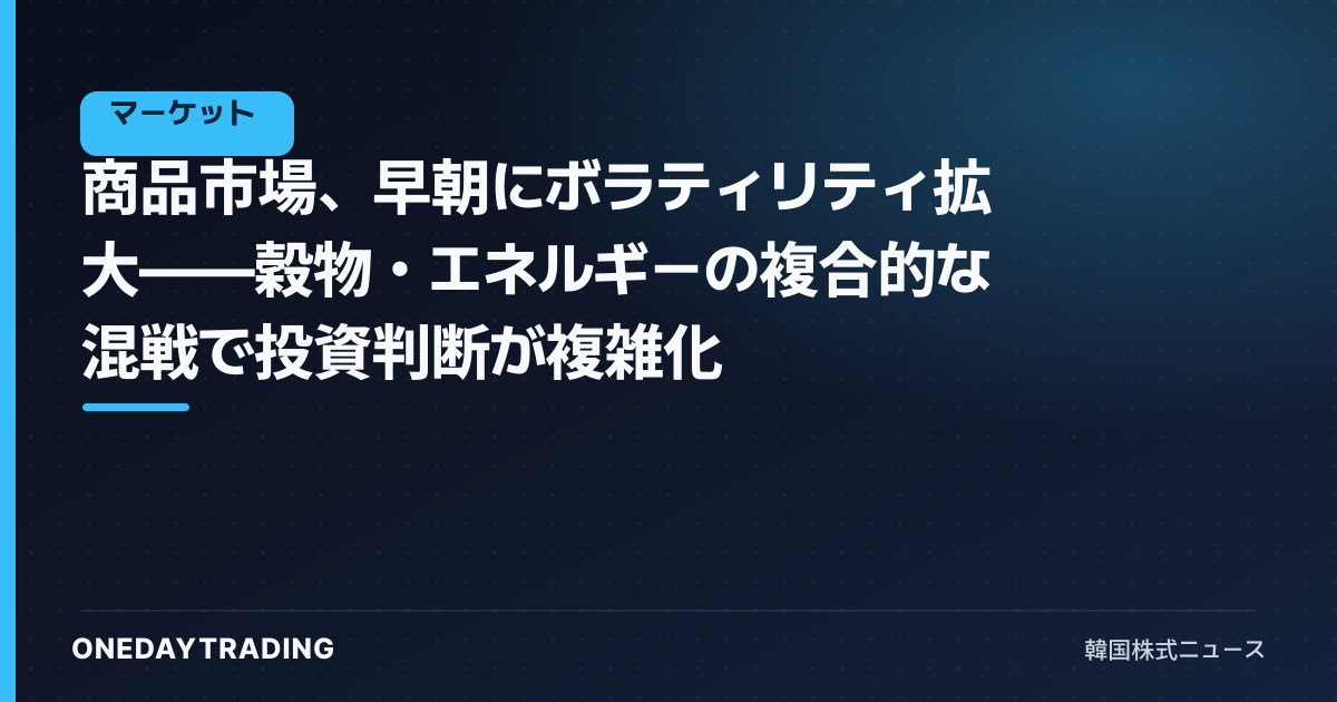 商品市場、早朝にボラティリティ拡大——穀物・エネルギーの複合的な混戦で投資判断が複雑化