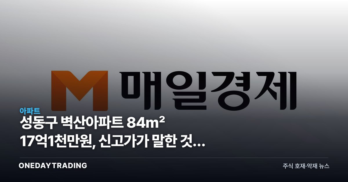성동구 벽산아파트 84㎡ 17억1천만원, 신고가가 말한 것과 숨긴 것