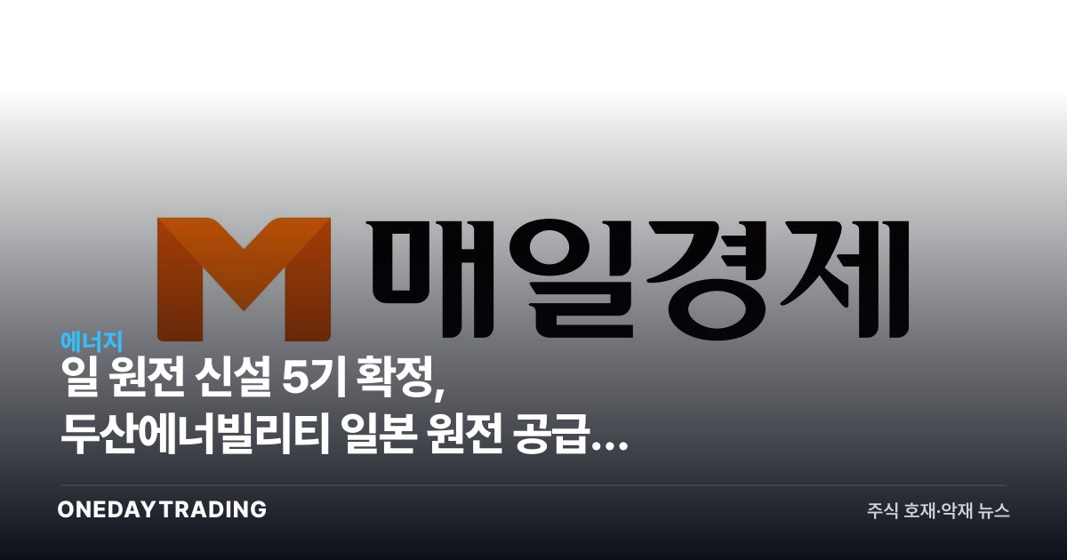 日 원전 신설 5기 확정, 두산에너빌리티 일본 원전 공급망 진입 기회