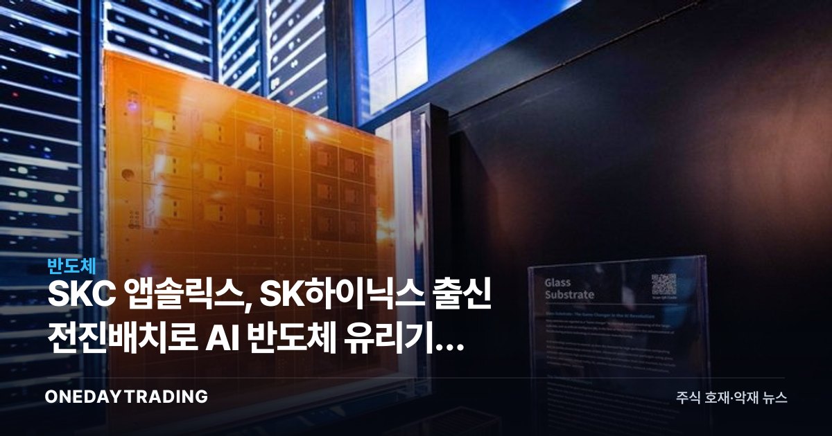 SKC 앱솔릭스, SK하이닉스 출신 전진배치로 AI 반도체 유리기판 상용화 가속