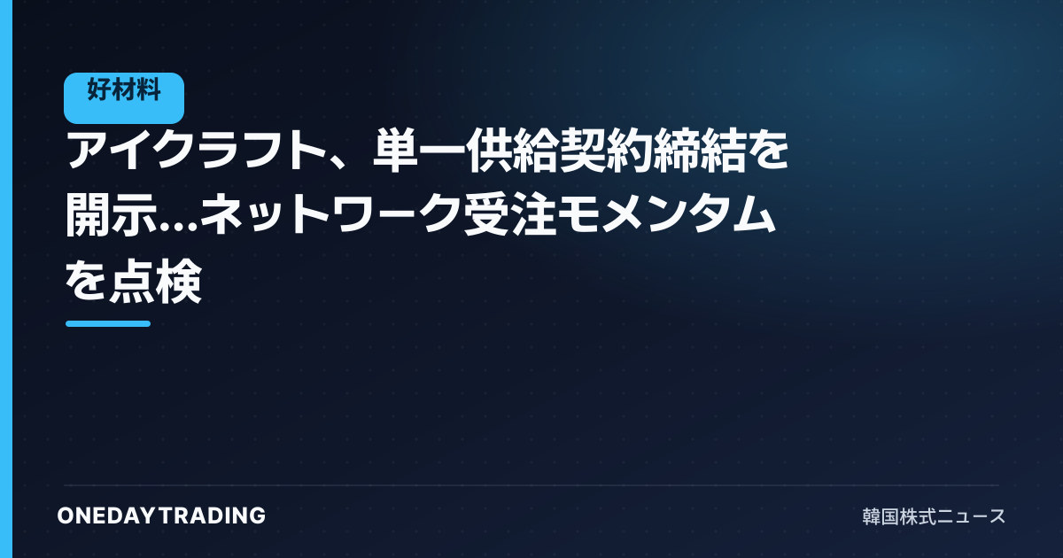 アイクラフト、単一供給契約締結を開示…ネットワーク受注モメンタムを点検