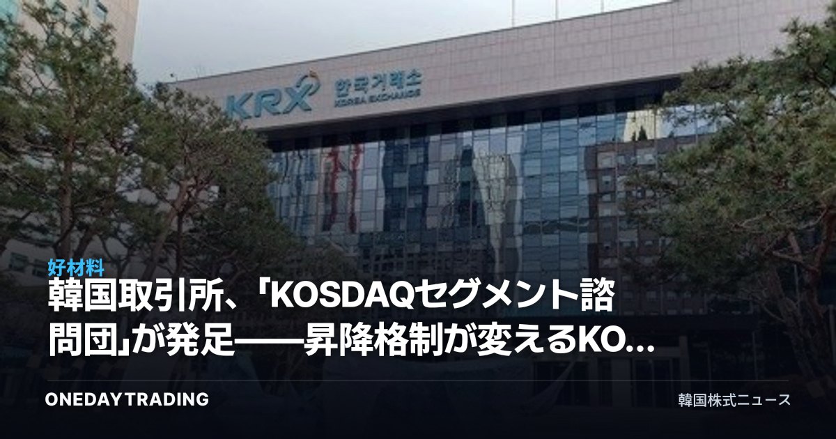 韓国取引所、「KOSDAQセグメント諮問団」が発足——昇降格制が変えるKOSDAQ投資の地形