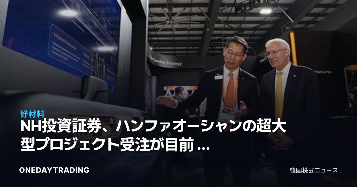 NH投資証券、ハンファオーシャンの超大型プロジェクト受注が目前 — 造船株の再評価に注目