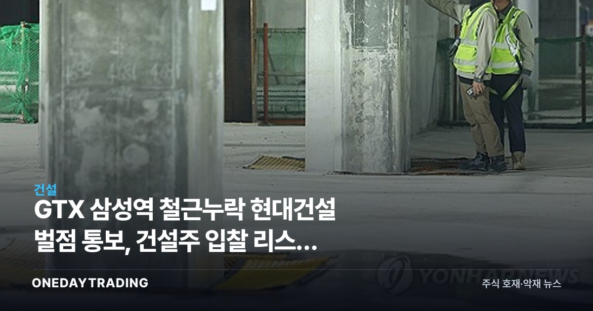 GTX 삼성역 철근누락 현대건설 벌점 통보, 건설주 입찰 리스크 확대