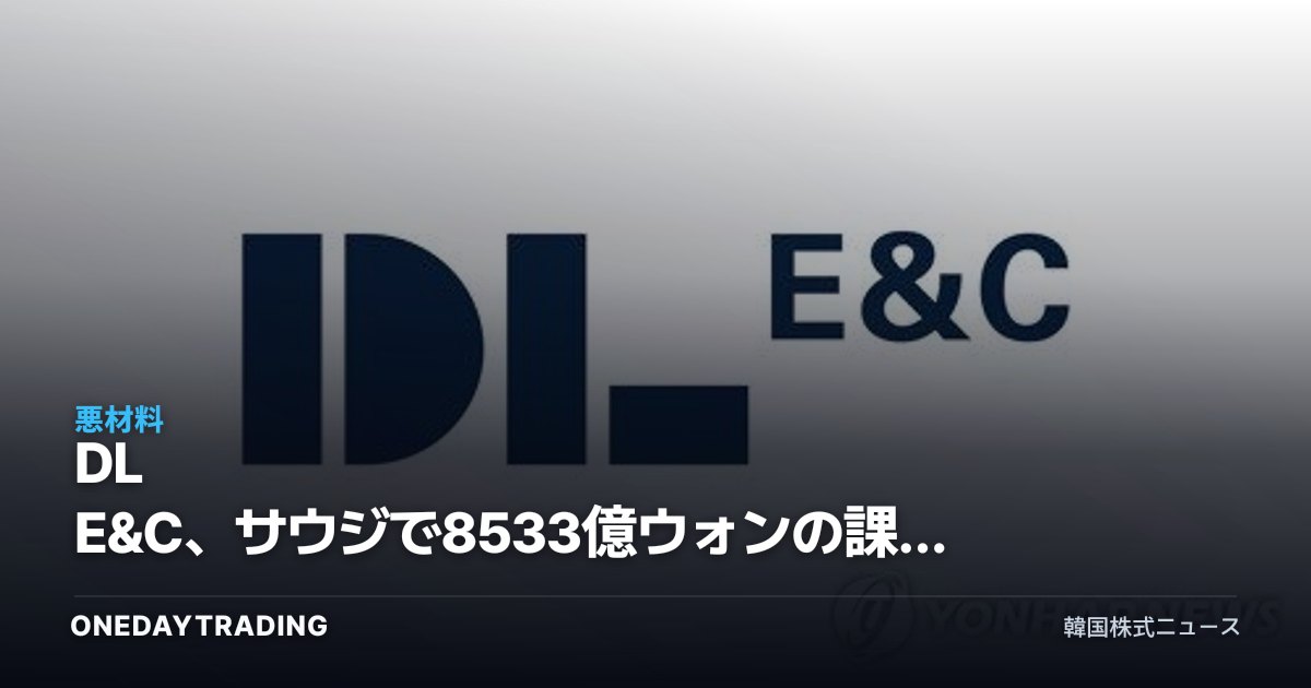 DL E&C、サウジで8533億ウォンの課税通知 建設株の海外収益リスクが再燃