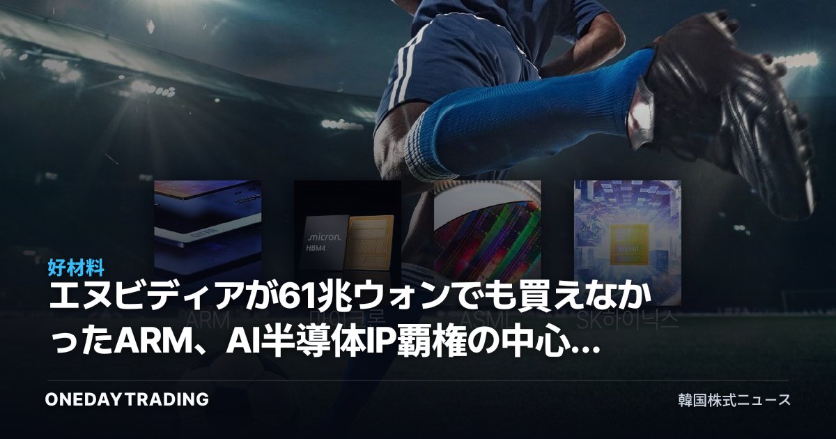 エヌビディアが61兆ウォンでも買えなかったARM、AI半導体IP覇権の中心に立つ