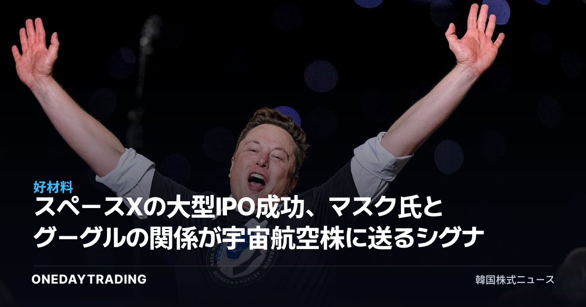 スペースXの大型IPO成功、マスク氏とグーグルの関係が宇宙航空株に送るシグナル