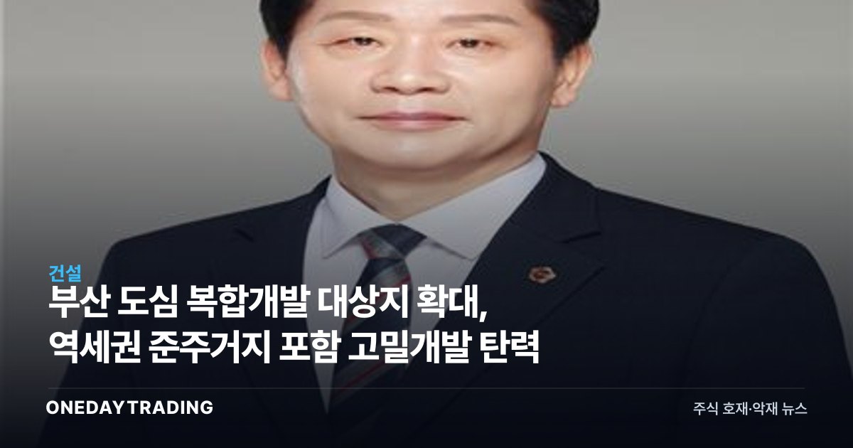 부산 도심 복합개발 대상지 확대, 역세권 준주거지 포함 고밀개발 탄력