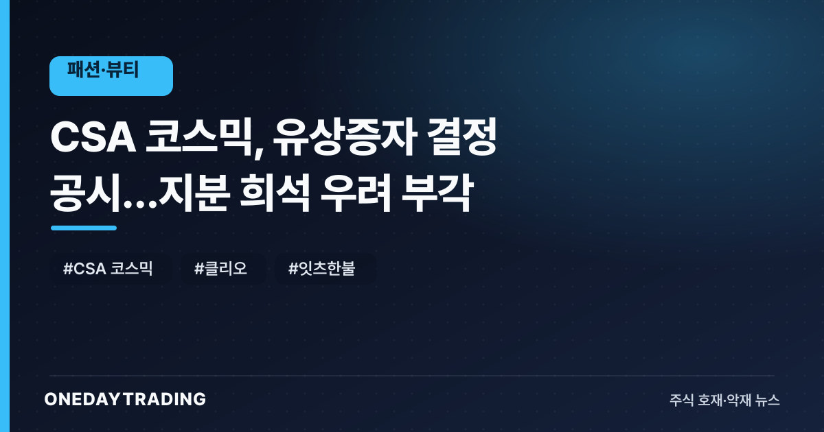 CSA 코스믹, 유상증자 결정 공시…지분 희석 우려 부각