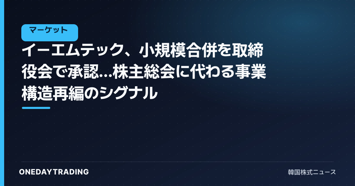 イーエムテック、小規模合併を取締役会で承認…株主総会に代わる事業構造再編のシグナル