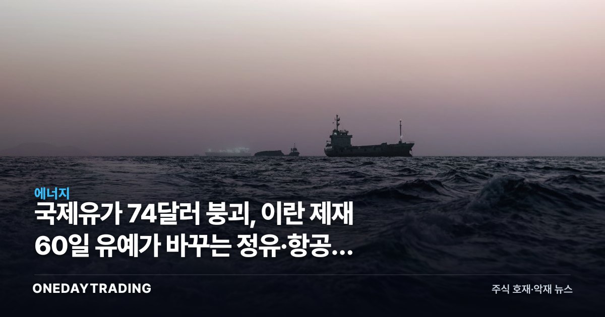 국제유가 74달러 붕괴, 이란 제재 60일 유예가 바꾸는 정유·항공주 셈법