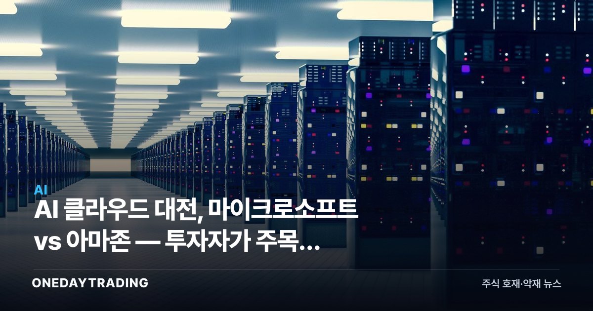 AI 클라우드 대전, 마이크로소프트 vs 아마존 — 투자자가 주목할 승부처