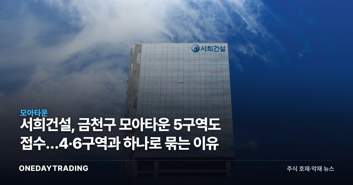 서희건설, 금천구 모아타운 5구역도 접수…4·6구역과 하나로 묶는 이유